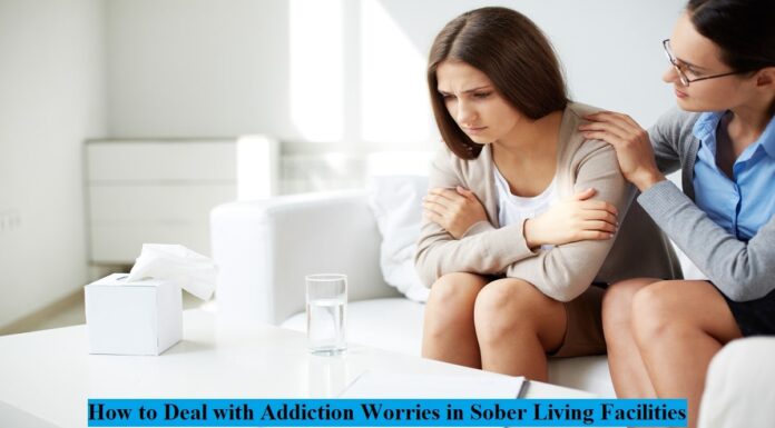 How to Deal with Addiction Worries in Sober Living Facilities Sober Living Facilities, Addiction recovery